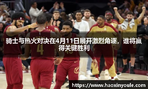 骑士与热火对决在4月11日展开激烈角逐，谁将赢得关键胜利